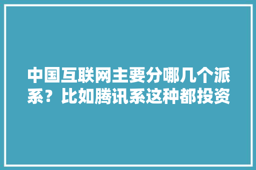 中国互联网主要分哪几个派系？比如腾讯系这种都投资哪些，康旅事件。