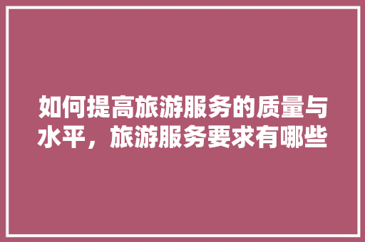 如何提高旅游服务的质量与水平，旅游服务要求有哪些。