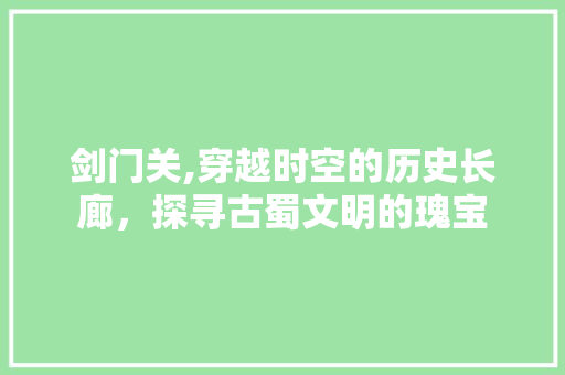 剑门关,穿越时空的历史长廊，探寻古蜀文明的瑰宝