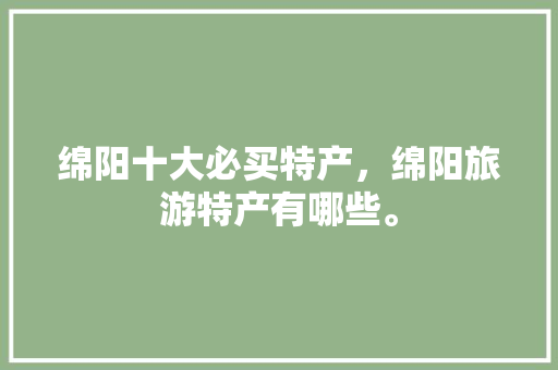 绵阳十大必买特产，绵阳旅游特产有哪些。