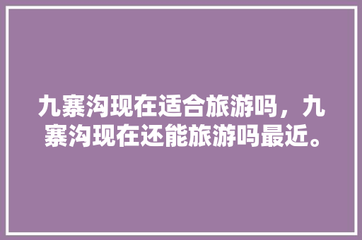 九寨沟现在适合旅游吗，九寨沟现在还能旅游吗最近。