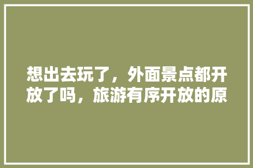 想出去玩了，外面景点都开放了吗，旅游有序开放的原因。