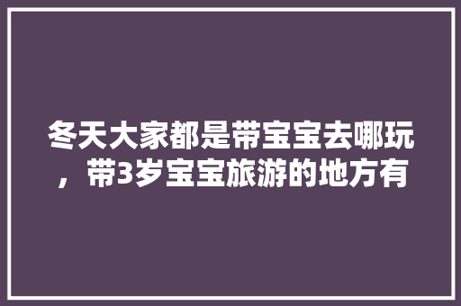 冬天大家都是带宝宝去哪玩，带3岁宝宝旅游的地方有哪些。  第1张