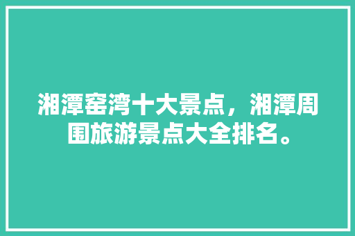 湘潭窑湾十大景点，湘潭周围旅游景点大全排名。