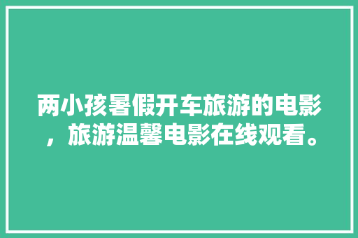 两小孩暑假开车旅游的电影，旅游温馨电影在线观看。