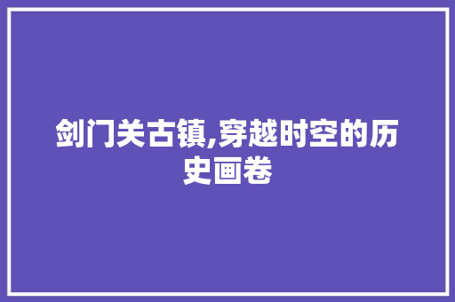 剑门关古镇,穿越时空的历史画卷