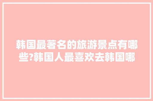 韩国最著名的旅游景点有哪些?韩国人最喜欢去韩国哪旅行，韩国人喜欢去哪里旅游呢。