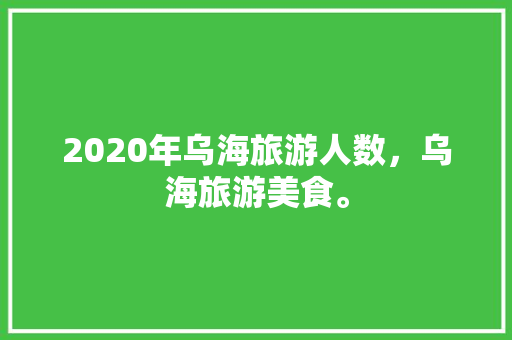 2020年乌海旅游人数，乌海旅游美食。