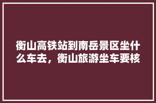 衡山高铁站到南岳景区坐什么车去，衡山旅游坐车要核酸吗。