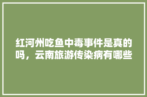 红河州吃鱼中毒事件是真的吗，云南旅游传染病有哪些。