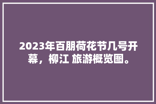 2023年百朋荷花节几号开幕，柳江 旅游概览图。