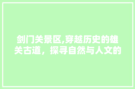 剑门关景区,穿越历史的雄关古道，探寻自然与人文的完美融合