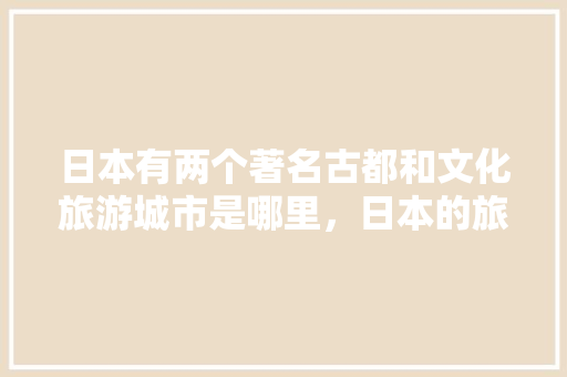 日本有两个著名古都和文化旅游城市是哪里，日本的旅游区有哪些。