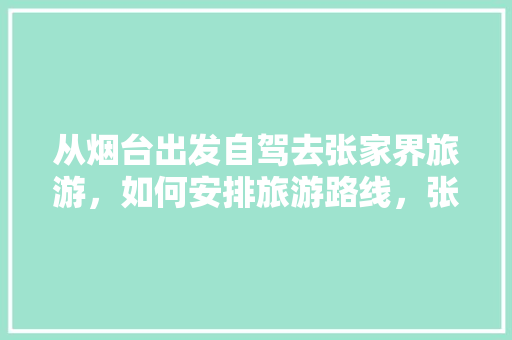 从烟台出发自驾去张家界旅游，如何安排旅游路线，张家界旅游最佳路线图片。