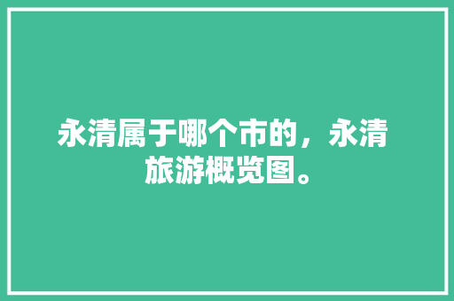 永清属于哪个市的，永清 旅游概览图。