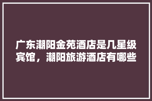 广东潮阳金苑酒店是几星级宾馆，潮阳旅游酒店有哪些。