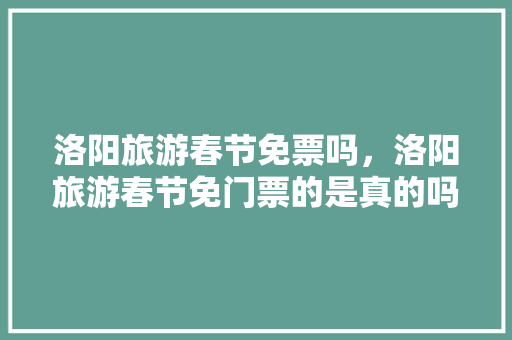 洛阳旅游春节免票吗，洛阳旅游春节免门票的是真的吗。