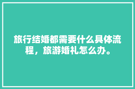 旅行结婚都需要什么具体流程，旅游婚礼怎么办。