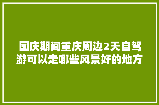 国庆期间重庆周边2天自驾游可以走哪些风景好的地方，重庆旅游2日游线路图。