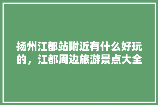 扬州江都站附近有什么好玩的，江都周边旅游景点大全。