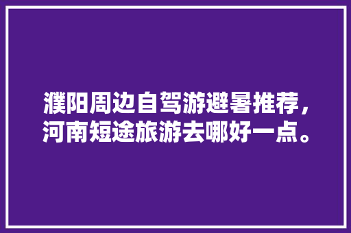 濮阳周边自驾游避暑推荐，河南短途旅游去哪好一点。