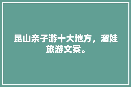 昆山亲子游十大地方，溜娃旅游文案。  第1张