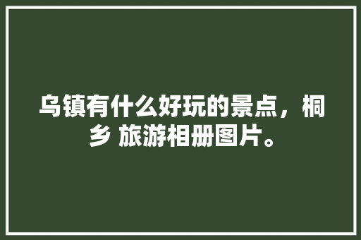 乌镇有什么好玩的景点，桐乡 旅游相册图片。