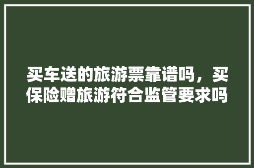 买车送的旅游票靠谱吗，买保险赠旅游符合监管要求吗。