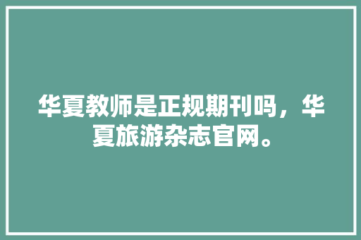 华夏教师是正规期刊吗，华夏旅游杂志官网。