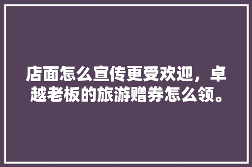 店面怎么宣传更受欢迎，卓越老板的旅游赠券怎么领。