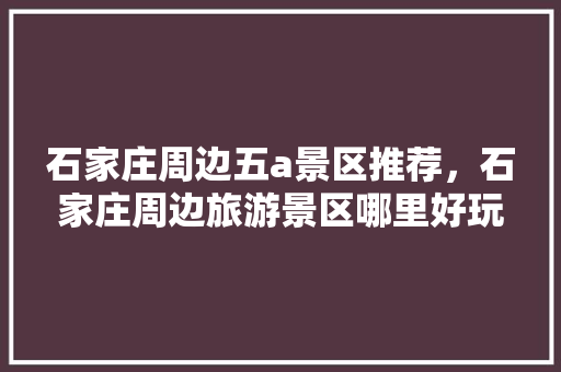 石家庄周边五a景区推荐，石家庄周边旅游景区哪里好玩。