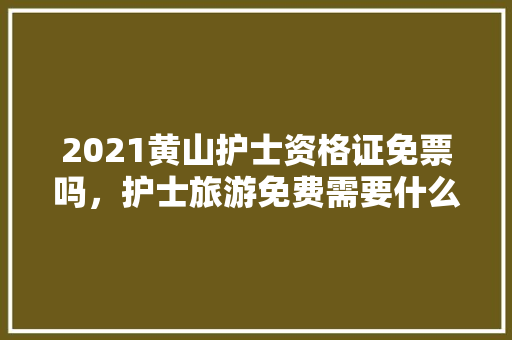 2021黄山护士资格证免票吗，护士旅游免费需要什么证件。