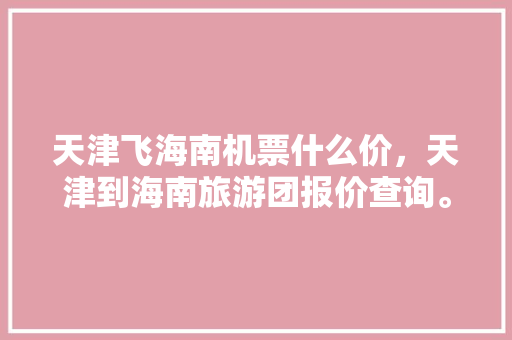 天津飞海南机票什么价，天津到海南旅游团报价查询。