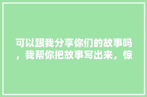 可以跟我分享你们的故事吗，我帮你把故事写出来，惊奇惊奇。