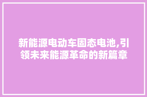 新能源电动车固态电池,引领未来能源革命的新篇章  第1张