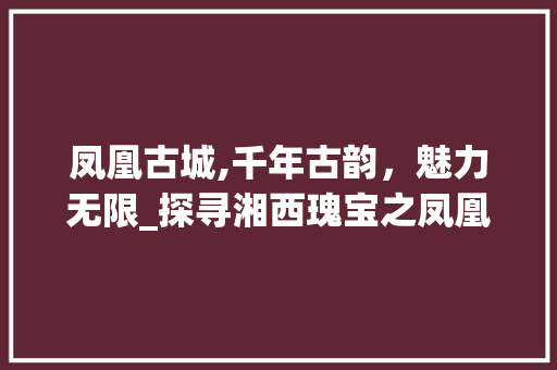 凤凰古城,千年古韵，魅力无限_探寻湘西瑰宝之凤凰景点视频介绍大全