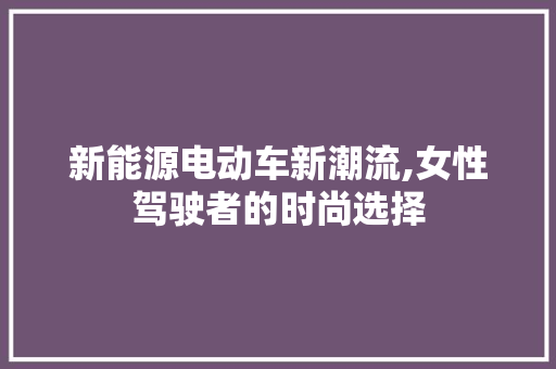 新能源电动车新潮流,女性驾驶者的时尚选择