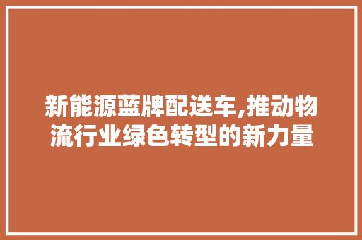 新能源蓝牌配送车,推动物流行业绿色转型的新力量