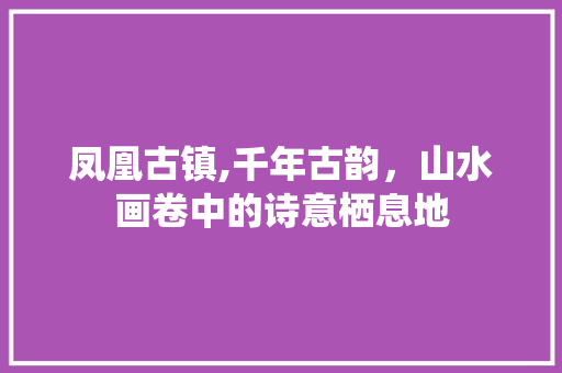 凤凰古镇,千年古韵，山水画卷中的诗意栖息地