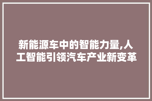 新能源车中的智能力量,人工智能引领汽车产业新变革  第1张