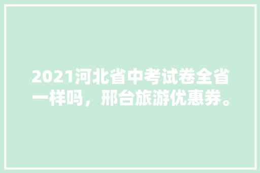 2021河北省中考试卷全省一样吗，邢台旅游优惠券。