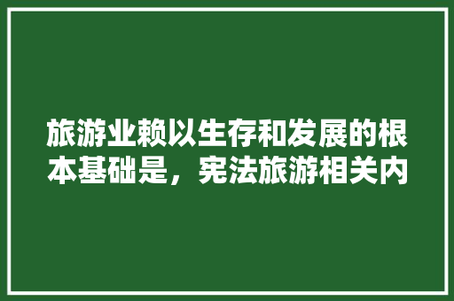 旅游业赖以生存和发展的根本基础是，宪法旅游相关内容。