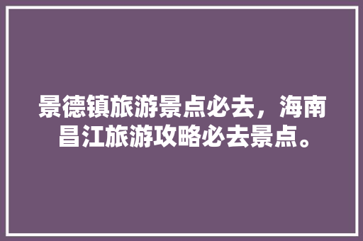 景德镇旅游景点必去，海南昌江旅游攻略必去景点。