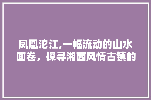 凤凰沱江,一幅流动的山水画卷，探寻湘西风情古镇的魅力