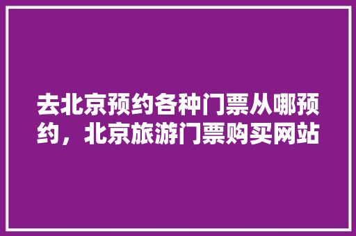 去北京预约各种门票从哪预约，北京旅游门票购买网站。