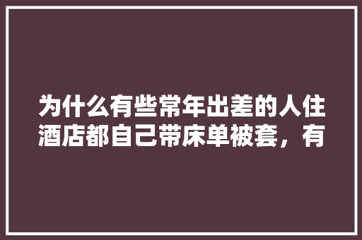 为什么有些常年出差的人住酒店都自己带床单被套，有必要么，出门旅游床单要洗吗。