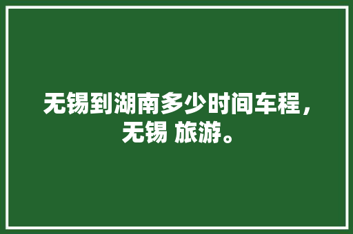 无锡到湖南多少时间车程，无锡 旅游。