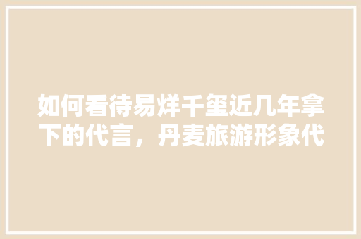 如何看待易烊千玺近几年拿下的代言，丹麦旅游形象代言人是谁。