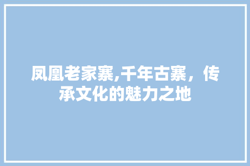 凤凰老家寨,千年古寨，传承文化的魅力之地