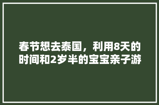 春节想去泰国，利用8天的时间和2岁半的宝宝亲子游。曼谷+苏梅岛和清迈+曼谷两条线路，如何选择更好，曼谷旅游亲子游攻略。